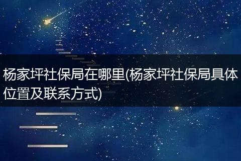 杨家坪社保局在哪里(杨家坪社保局具体位置及联系方式)