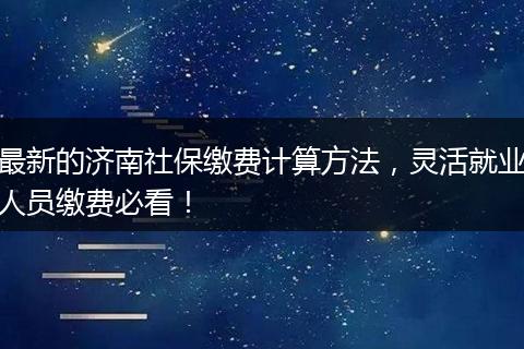 最新的济南社保缴费计算方法，灵活就业人员缴费必看！