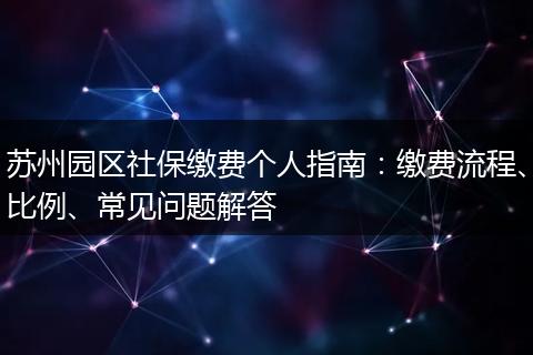 苏州园区社保缴费个人指南：缴费流程、比例、常见问题解答