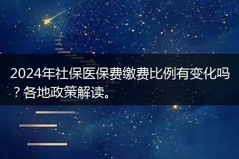 2024年社保医保费缴费比例有变化吗？各地政策解读。