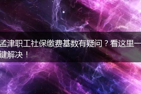 孟津职工社保缴费基数有疑问？看这里一键解决！