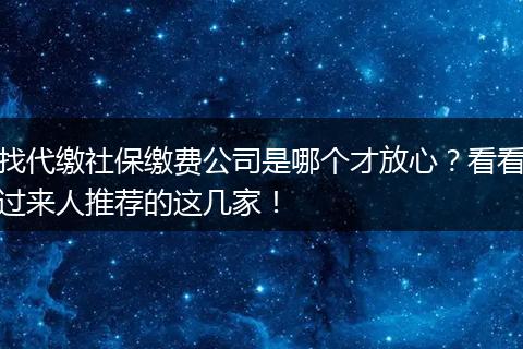 找代缴社保缴费公司是哪个才放心？看看过来人推荐的这几家！