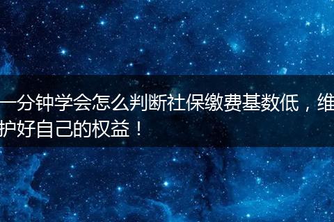 一分钟学会怎么判断社保缴费基数低，维护好自己的权益！