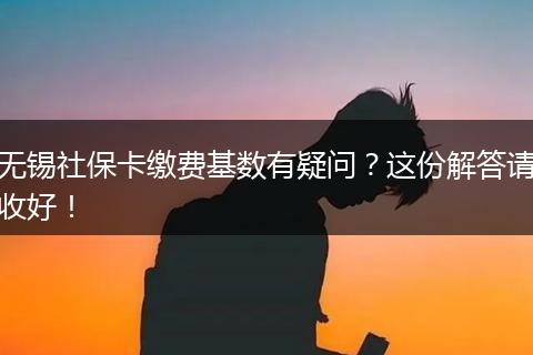 无锡社保卡缴费基数有疑问？这份解答请收好！