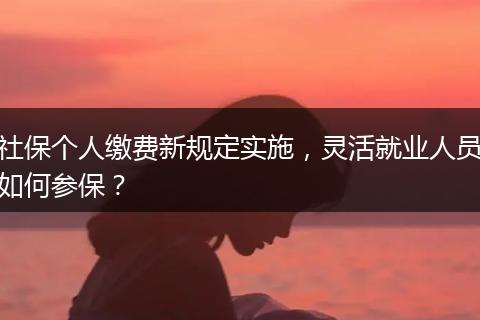 社保个人缴费新规定实施，灵活就业人员如何参保？