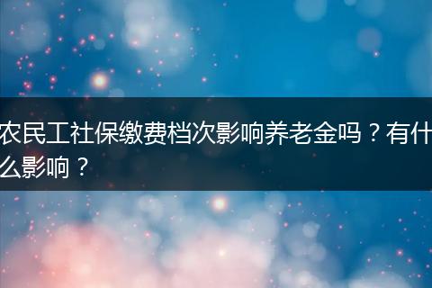农民工社保缴费档次影响养老金吗？有什么影响？