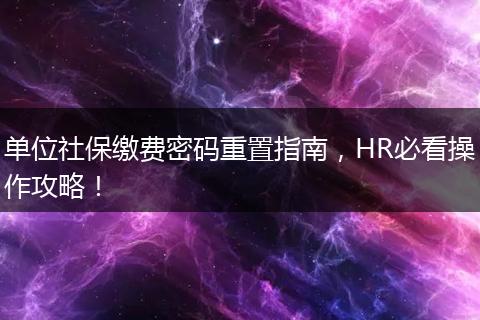 单位社保缴费密码重置指南，HR必看操作攻略！