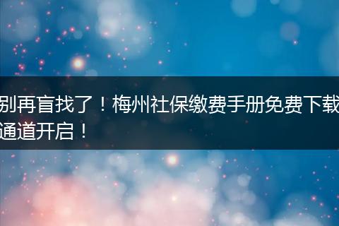 别再盲找了！梅州社保缴费手册免费下载通道开启！