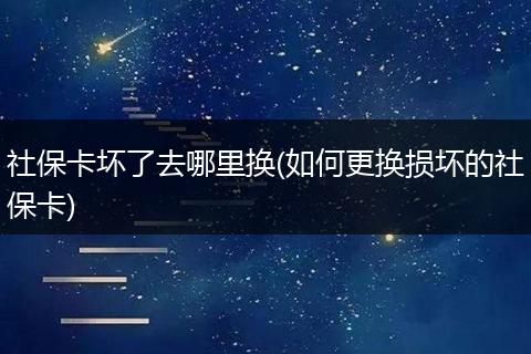 社保卡坏了去哪里换(如何更换损坏的社保卡)