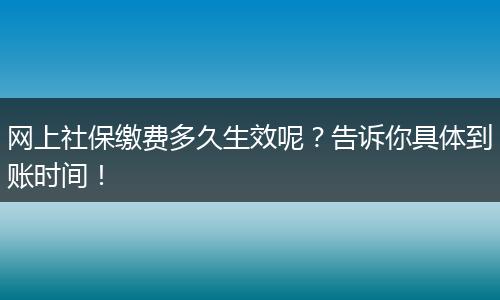 网上社保缴费多久生效呢？告诉你具体到账时间！