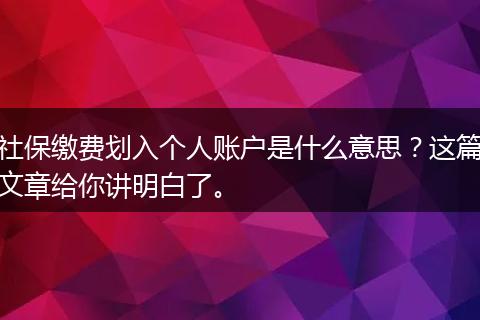 社保缴费划入个人账户是什么意思？这篇文章给你讲明白了。