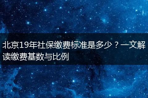 北京19年社保缴费标准是多少？一文解读缴费基数与比例