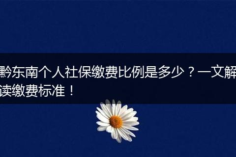 黔东南个人社保缴费比例是多少？一文解读缴费标准！