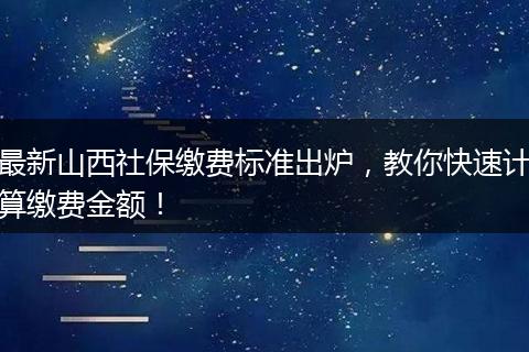 最新山西社保缴费标准出炉，教你快速计算缴费金额！