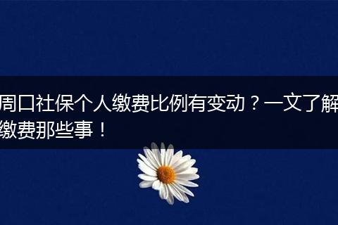 周口社保个人缴费比例有变动?一文了解缴费那些事!