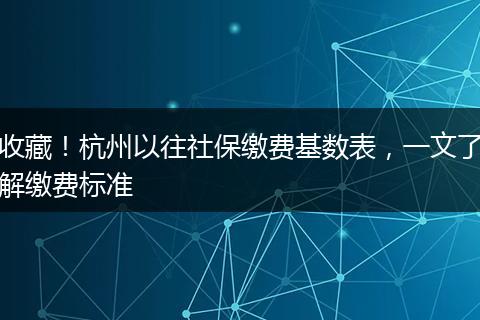 收藏!杭州以往社保缴费基数表,一文了解缴费标准