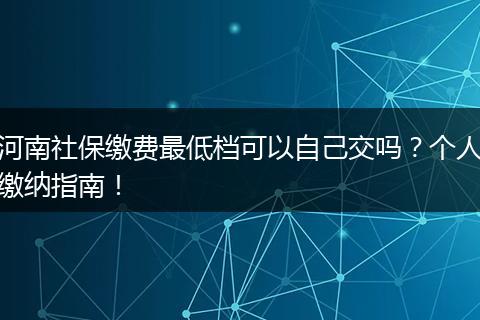 河南社保缴费最低档可以自己交吗?个人缴纳指南!