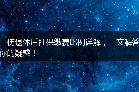 工伤退休后社保缴费比例详解，一文解答你的疑惑！