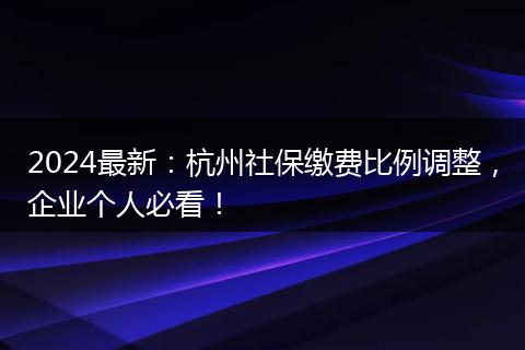 2024最新：杭州社保缴费比例调整，企业个人必看！