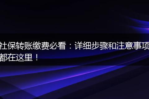 社保转账缴费必看：详细步骤和注意事项都在这里！