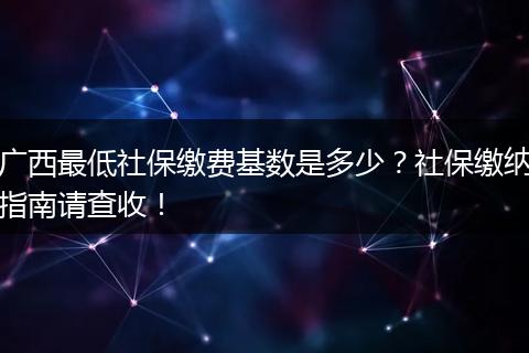 广西最低社保缴费基数是多少？社保缴纳指南请查收！