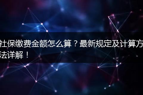 社保缴费金额怎么算？最新规定及计算方法详解！