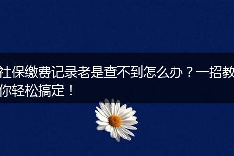 社保缴费记录老是查不到怎么办？一招教你轻松搞定！