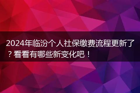 2024年临汾个人社保缴费流程更新了？看看有哪些新变化吧！