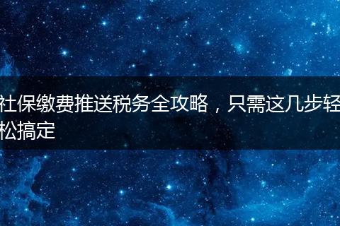 社保缴费推送税务全攻略，只需这几步轻松搞定