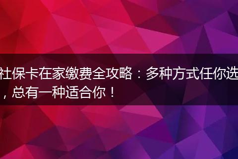 社保卡在家缴费全攻略：多种方式任你选，总有一种适合你！