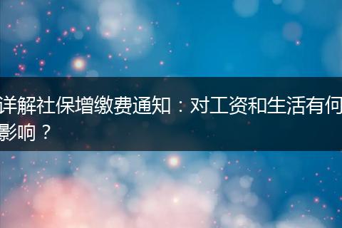 详解社保增缴费通知：对工资和生活有何影响？