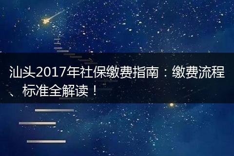 汕头2017年社保缴费指南：缴费流程、标准全解读！