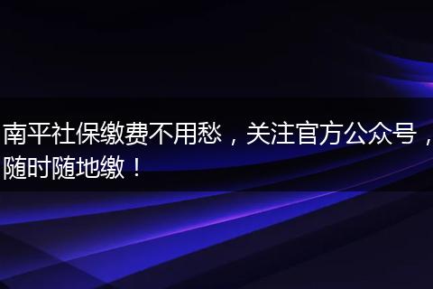 南平社保缴费不用愁，关注官方公众号，随时随地缴！