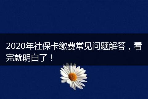 2020年社保卡缴费常见问题解答，看完就明白了！
