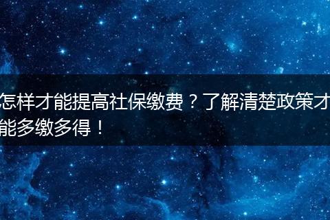 怎样才能提高社保缴费?了解清楚政策才能多缴多得!