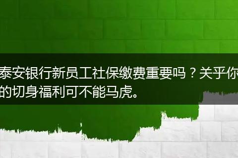 泰安银行新员工社保缴费重要吗？关乎你的切身福利可不能马虎。