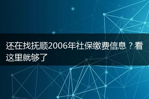 还在找抚顺2006年社保缴费信息？看这里就够了