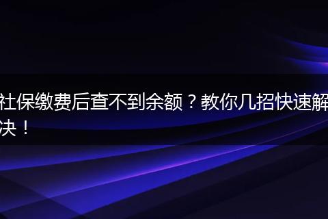 社保缴费后查不到余额？教你几招快速解决！