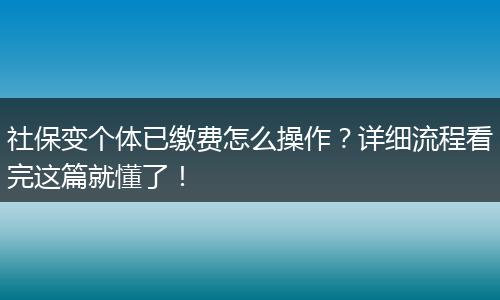 社保变个体已缴费怎么操作？详细流程看完这篇就懂了！