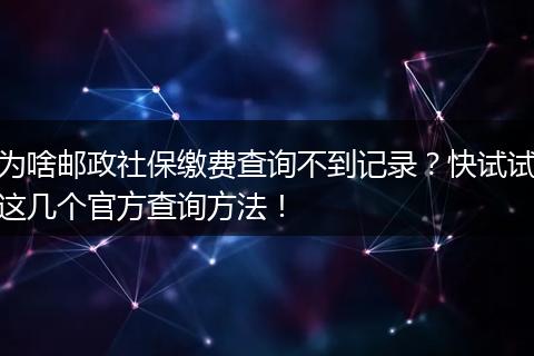 为啥邮政社保缴费查询不到记录？快试试这几个官方查询方法！