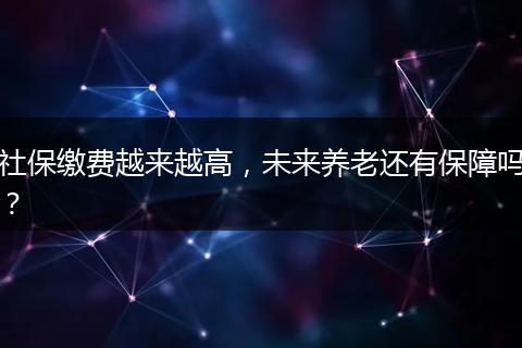 社保缴费越来越高，未来养老还有保障吗？