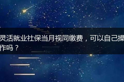 灵活就业社保当月视同缴费，可以自己操作吗？