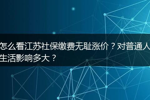怎么看江苏社保缴费无耻涨价？对普通人生活影响多大？