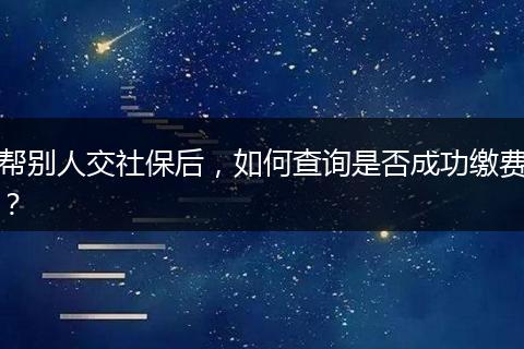帮别人交社保后，如何查询是否成功缴费？