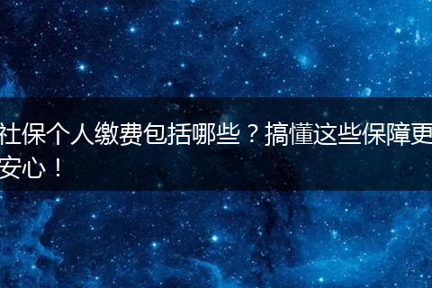 社保个人缴费包括哪些？搞懂这些保障更安心！