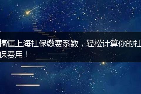 搞懂上海社保缴费系数，轻松计算你的社保费用！