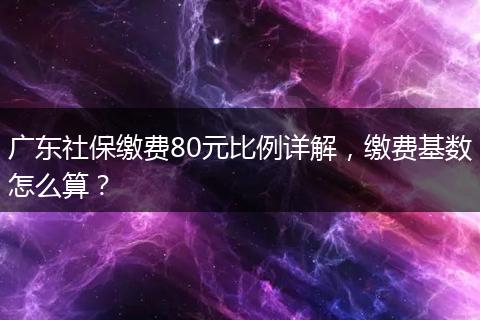 广东社保缴费80元比例详解，缴费基数怎么算？