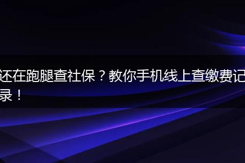 还在跑腿查社保？教你手机线上查缴费记录！