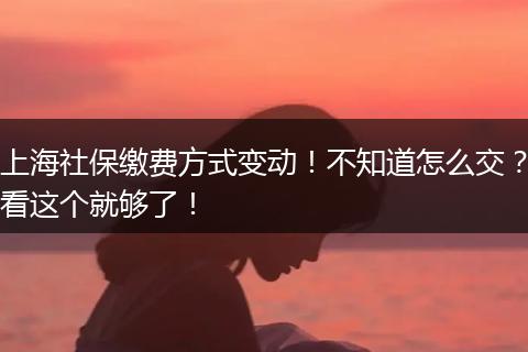 上海社保缴费方式变动！不知道怎么交？看这个就够了！