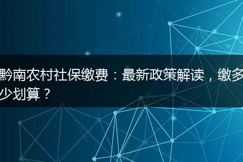 黔南农村社保缴费：最新政策解读，缴多少划算？